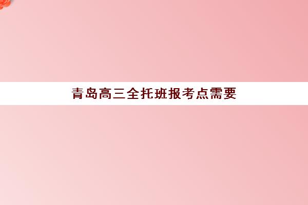 青岛高三全托班报考点需要工作证明吗？2025年报名材料清单与户籍限制全解析