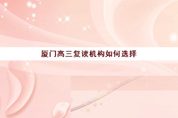 厦门高三复读机构如何选择？五大提分快的靠谱学校推荐与择校指南