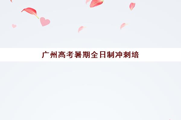 广州高考暑期全日制冲刺培训基地有哪些地方？2025年最新基地分布、各校特色解析与科学择校全指南