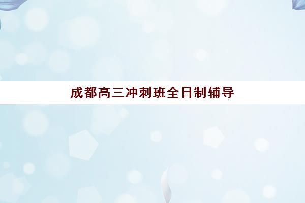 成都高三冲刺班全日制辅导培训机构哪家好？2025年最新排名与择校全攻略