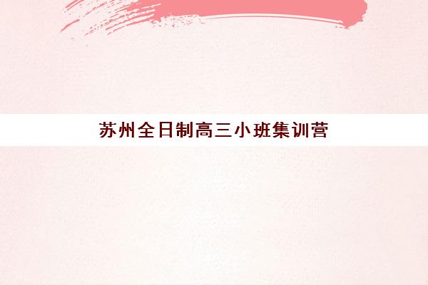 苏州全日制高三小班集训营哪家口碑好?2025年五大顶尖机构深度解析与择校指南 苏州全日制高三小班集训营哪家口碑好?2025年五大顶尖机构深度解析与择校指南
