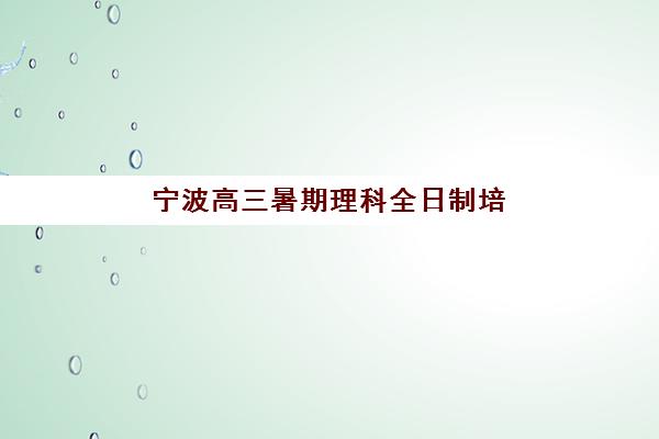 宁波高三暑期理科全日制培训机构寄宿基地电话是多少？2025年最新查询方法与机构推荐指南