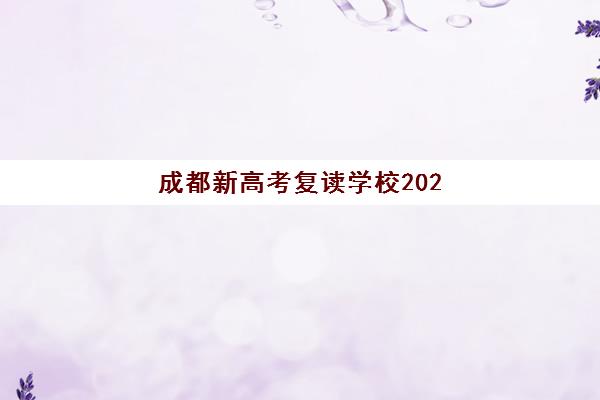 成都新高考复读学校2025培训机构前十名有哪些?最新实力排名、择校指南与报班全攻略解析 成都新高考复读学校2025培训机构前十名有哪些?最新实力排名、择校指南与报班全攻略解析