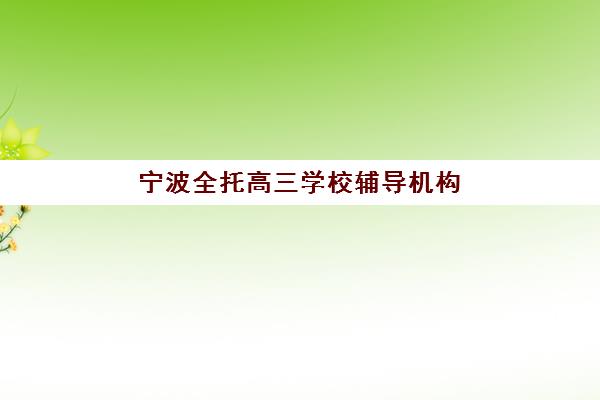 宁波全托高三学校辅导机构排行榜最新发布？2025年十大权威机构排名详情与个性化择校实战指南