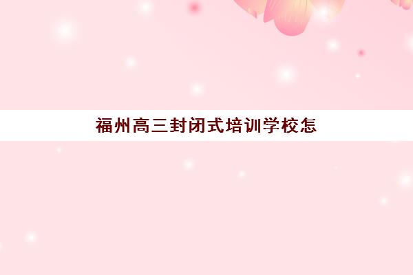 福州高三封闭式培训学校怎么选？2025年最新择校指南与五大机构深度解析