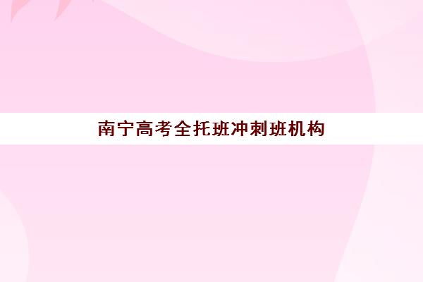 南宁高考全托班冲刺班机构哪家好？2025年实力排名前十、课程特色与择校全攻略