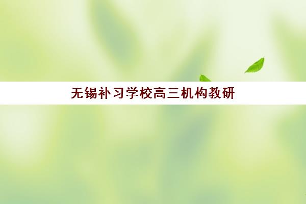 无锡补习学校高三机构教研能力TOP5如何评估？2025年最新实力排名、师资对比与科学择校指南