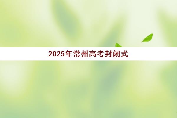2025年常州高考封闭式全托时间如何安排？考试日程、全托班选择与冲刺计划全攻略