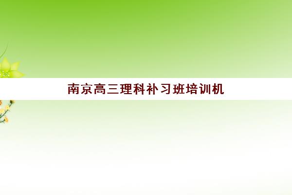 南京高三理科补习班培训机构哪家强些？2025年最新权威排名深度解析与科学择校全指南