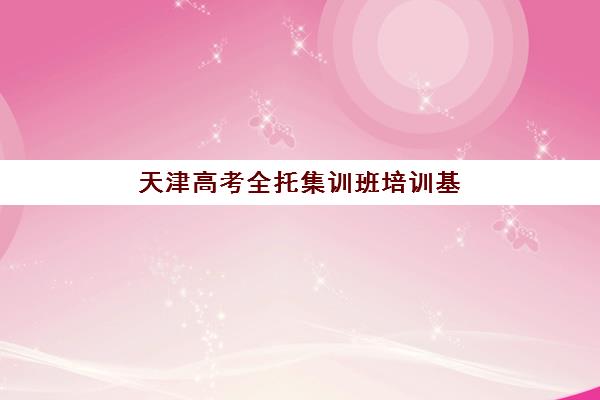天津高考全托集训班培训基地有哪些学校？2025年精选名单与择校指南