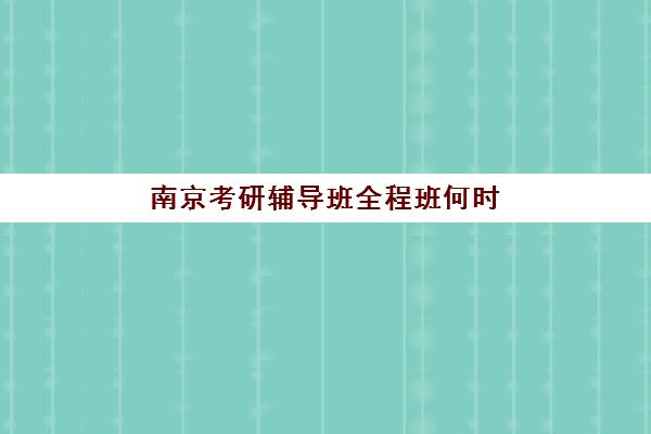 南京考研辅导班全程班何时开课？2025年各机构时间规划与择班指南