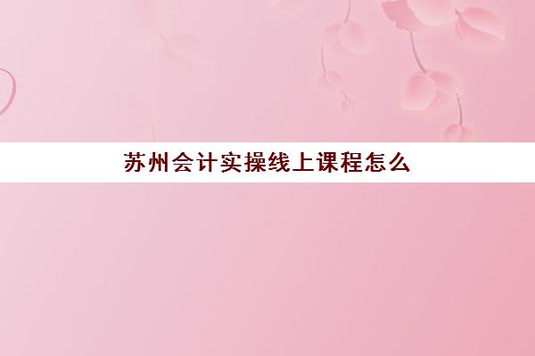 苏州会计实操线上课程怎么报名？2025年官方报名入口与全流程详解