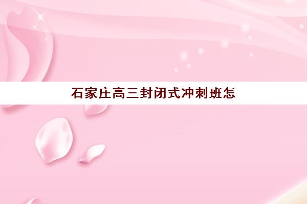 石家庄高三封闭式冲刺班怎么选？2025年最新测评：这3家提分最快最靠谱！