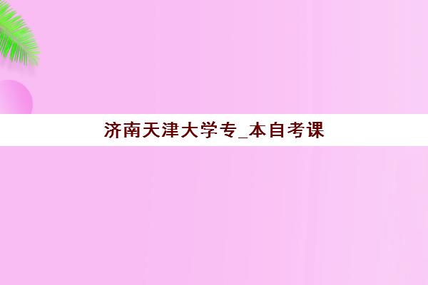 济南天津大学专_本自考课程2025年要求多少分，小自考毕业通过率与备考方案全解析