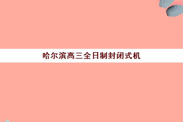哈尔滨高三全日制封闭式机构核心竞争力如何对比？2025年最新排名解析、择校指南与成功案例全攻略