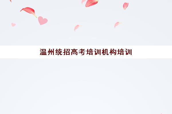 温州统招高考培训机构培训机构哪家好一点？2025年最新权威排名、择校技巧与成功案例深度解析指南