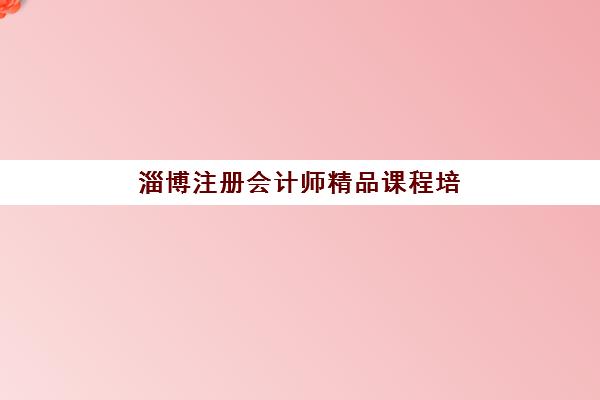 淄博注册会计师精品课程培训学校排名前十名如何查询？2025年最新权威榜单、各校特色深度解析与择校全攻略