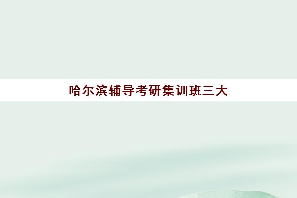 哈尔滨辅导考研集训班三大机构服务成本公示如何查询？2025年最新费用明细、性价比分析与择校指南