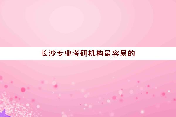 长沙专业考研机构最容易的大学有哪些？2025年最新易考院校榜单解析、科学择校策略与成功上岸全指南
