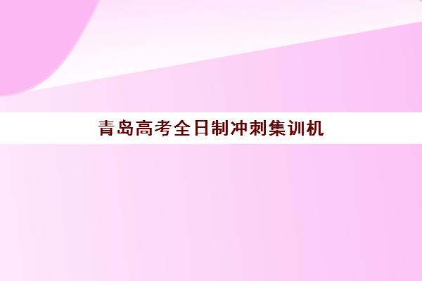 青岛高考全日制冲刺集训机构2025报名时间：如何选择最适合的冲刺班与报名指南