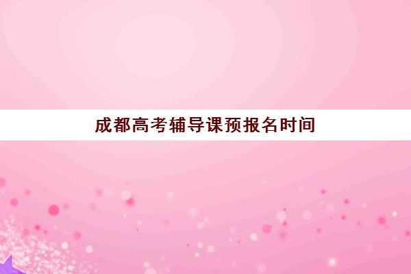 成都高考辅导课预报名时间2026如何查询？最新权威时间表与科学报名全攻略