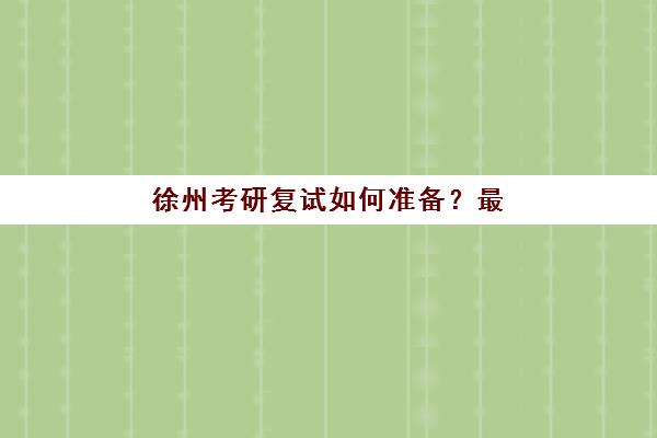 徐州考研复试如何准备？最容易上岸的大学盘点与集训课程选择指南