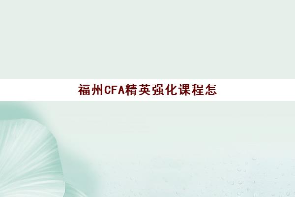 福州CFA精英强化课程怎么选？2025年课程安排与备考费用全解析