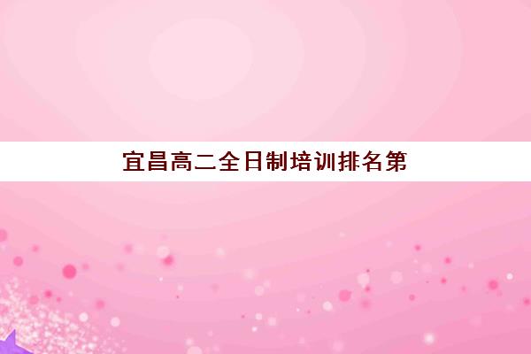 宜昌高二全日制培训排名第一的学校是哪家？2025年最新TOP1机构揭秘、择校标准与成功案例全解析