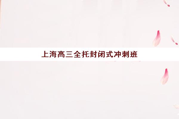 上海高三全托封闭式冲刺班如何选？2025年考试地点、机构对比与择校指南