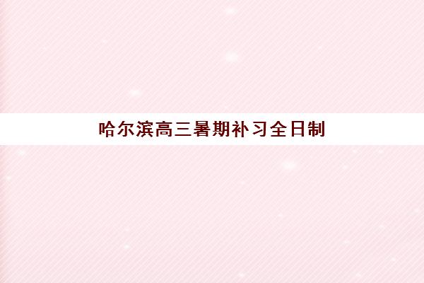 哈尔滨高三暑期补习全日制机构报名确认时间是几号啊？2025年各机构报名时间表与确认流程全解析