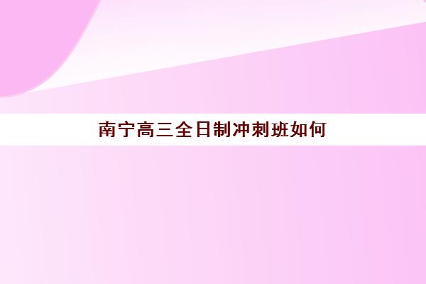 南宁高三全日制冲刺班如何选择？2025年学大、戴氏等五大机构教学特色全解析