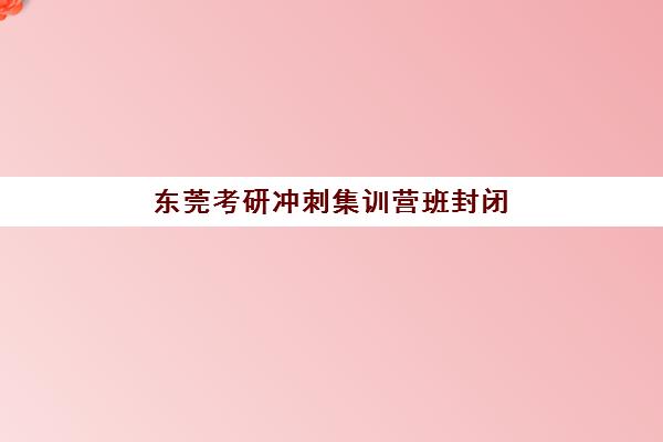 东莞考研冲刺集训营班封闭管理多少钱一个月？2025年最新收费明细与择校全指南
