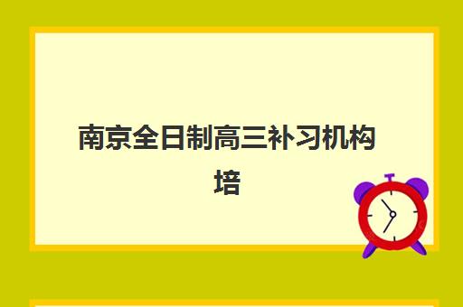 南京全日制高三补习机构培训机构寄宿基地如何选择？2025年权威排名、择校指南与报名全攻略