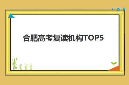 合肥高考复读机构TOP5解析：全方位对比师资、管理、提分率助你精准择校
