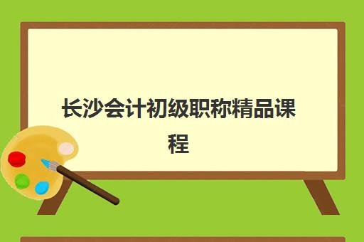长沙会计初级职称精品课程最好辅导学校是哪个？2025年最新权威排名与择校全攻略详解