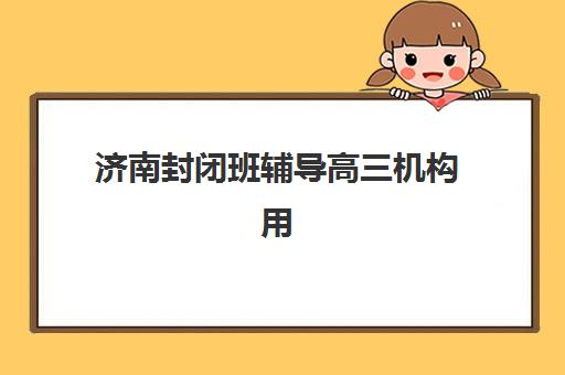 济南封闭班辅导高三机构用户满意度速递如何精准查询？2025年最新权威榜单解读与高性价比择校全指南
