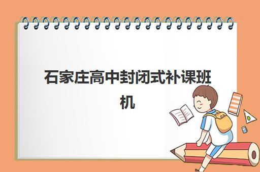石家庄高中封闭式补课班机构辅导机构哪家强一点啊？2025年最新实力排名、择校指南与成功案例深度解析