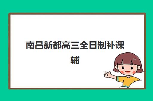 南昌新都高三全日制补课辅导培训机构有哪些学校？2025年最新TOP5榜单、择校指南与成功案例全解析