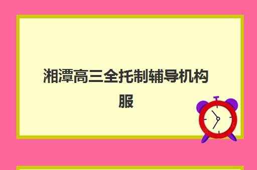湘潭高三全托制辅导机构服务透明度报告如何查看？2025年收费明细、师资公示与服务质量全解析