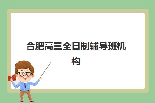 合肥高三全日制辅导班机构培训基地有哪些学校？2025年权威排名前十榜单与科学择校全指南