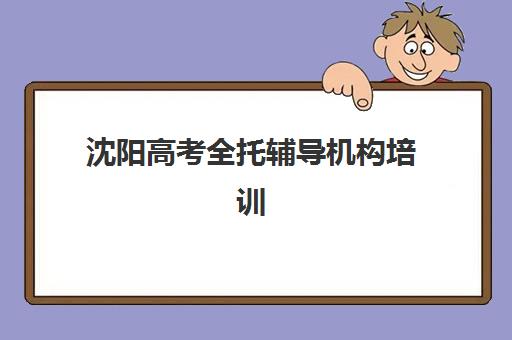 沈阳高考全托辅导机构培训基地有哪些地方？2025年最新校区分布与科学择校全指南