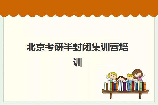 北京考研半封闭集训营培训基地排名前十如何查询？2025年最新权威榜单与科学择校全攻略