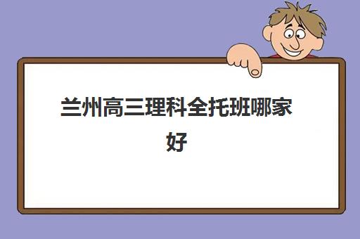 兰州高三理科全托班哪家好？2025年五大机构用户真实评价与择校指南