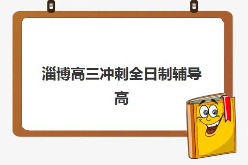 淄博高三冲刺全日制辅导高满意度机构案例集如何查询？2025年最新成功案例解析、择校指南与满意度提升策略