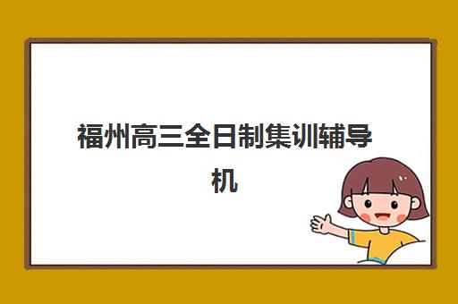 福州高三全日制集训辅导机构排名前三名有哪些？2025年权威榜单与择校指南