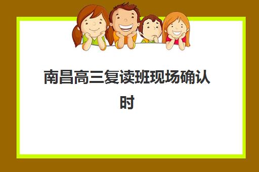 南昌高三复读班现场确认时间如何安排？2025年最新流程与材料准备指南