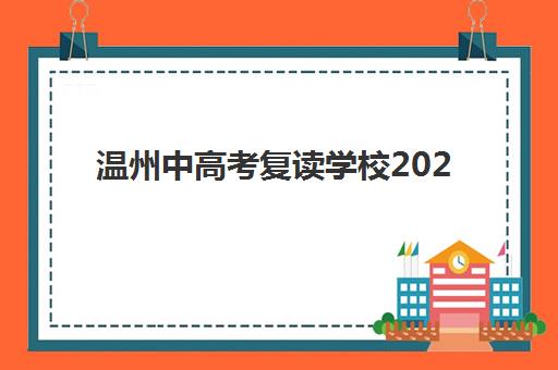 温州中高考复读学校2025培训机构前十名如何选择？最新排名解析、择校要点与成功案例全指南