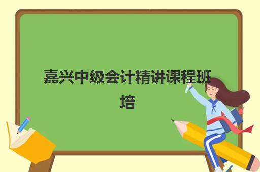 嘉兴中级会计精讲课程班培训机构哪家好一点？2025年最新权威排名与高性价比择校全攻略