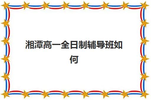 湘潭高一全日制辅导班如何选？五大核心评估指标与本地口碑机构深度解析