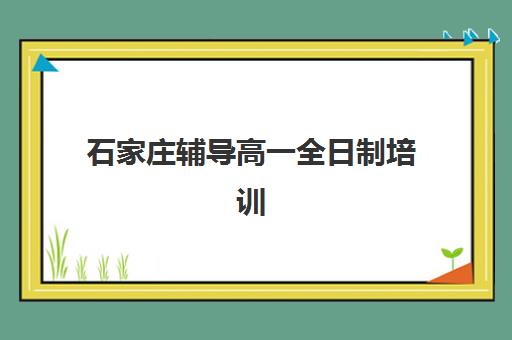 石家庄辅导高一全日制培训学校排名榜前十名如何查询？2025年最新榜单详情与择校指南